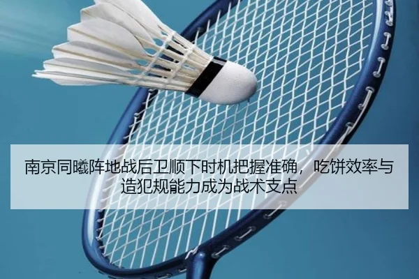 南京同曦阵地战后卫顺下时机把握准确，吃饼效率与造犯规能力成为战术支点